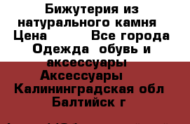 Бижутерия из натурального камня › Цена ­ 400 - Все города Одежда, обувь и аксессуары » Аксессуары   . Калининградская обл.,Балтийск г.
